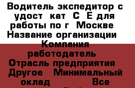 Водитель-экспедитор с удост. кат. С. Е для работы по г. Москве › Название организации ­ Компания-работодатель › Отрасль предприятия ­ Другое › Минимальный оклад ­ 55 000 - Все города Работа » Вакансии   . Мордовия респ.